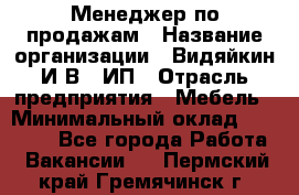 Менеджер по продажам › Название организации ­ Видяйкин И.В., ИП › Отрасль предприятия ­ Мебель › Минимальный оклад ­ 60 000 - Все города Работа » Вакансии   . Пермский край,Гремячинск г.